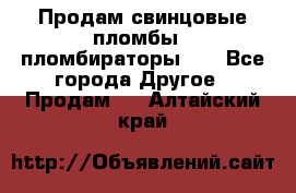 Продам свинцовые пломбы , пломбираторы... - Все города Другое » Продам   . Алтайский край